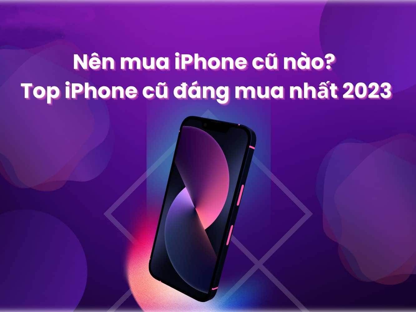 Top điện thoại iPhone cũ đáng mua nhất năm 2023