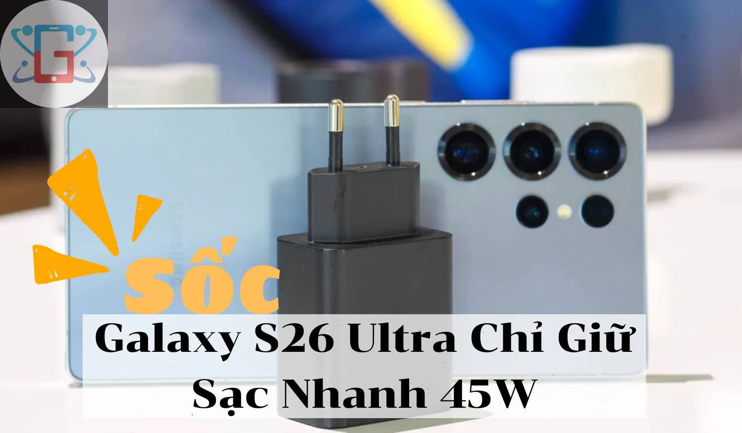Sốc: Galaxy S26 Ultra Chỉ Giữ Sạc Nhanh 45W